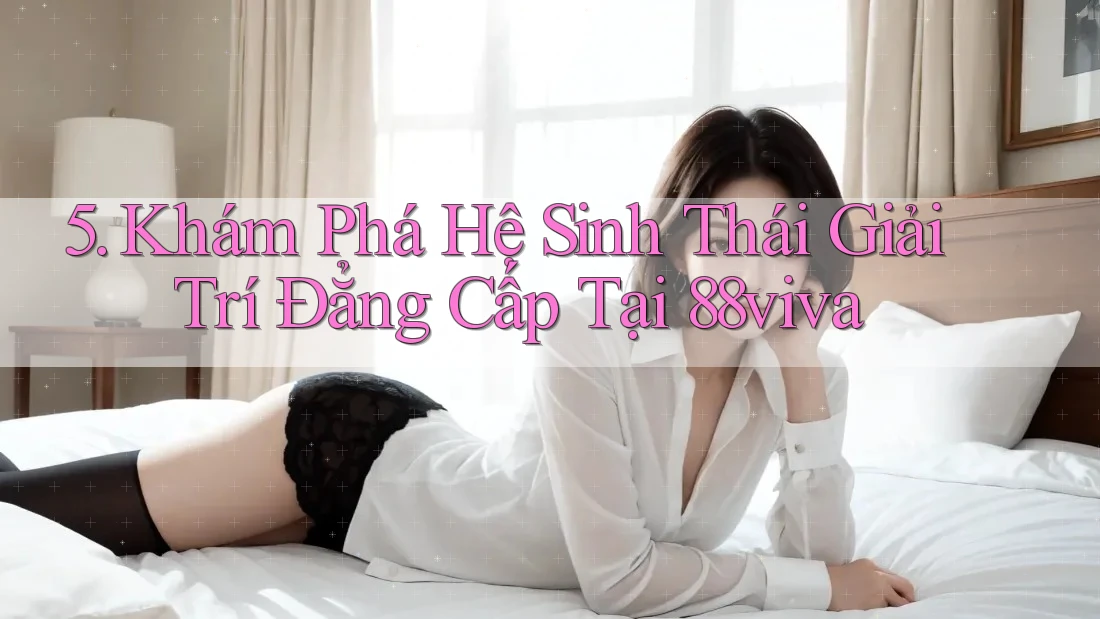 5. Khám Phá Hệ Sinh Thái Giải Trí Đẳng Cấp Tại 88viva 5. Khám Phá Hệ Sinh Thái Giải Trí Đẳng Cấp Tại 88viva
