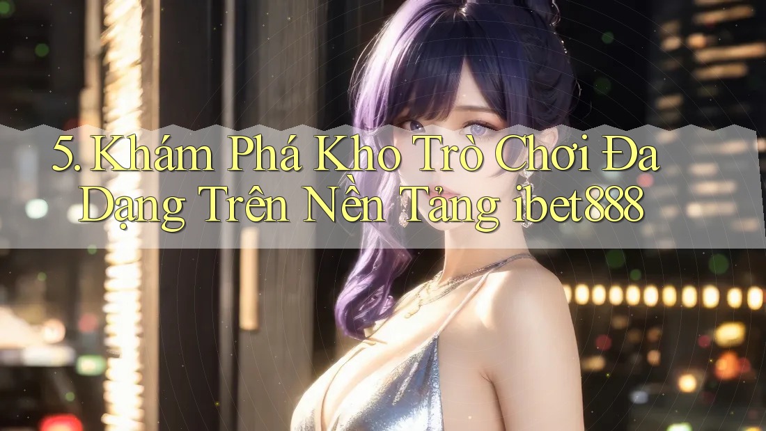5. Khám Phá Kho Trò Chơi Đa Dạng Trên Nền Tảng ibet888 5. Khám Phá Kho Trò Chơi Đa Dạng Trên Nền Tảng ibet888