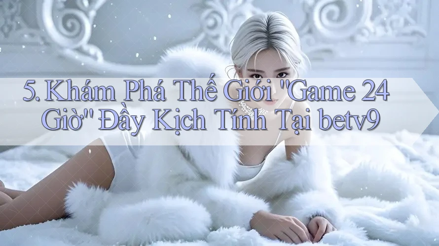 5. Khám Phá Thế Giới “Game 24 Giờ” Đầy Kịch Tính Tại betv9 5. Khám Phá Thế Giới “Game 24 Giờ” Đầy Kịch Tính Tại betv9
