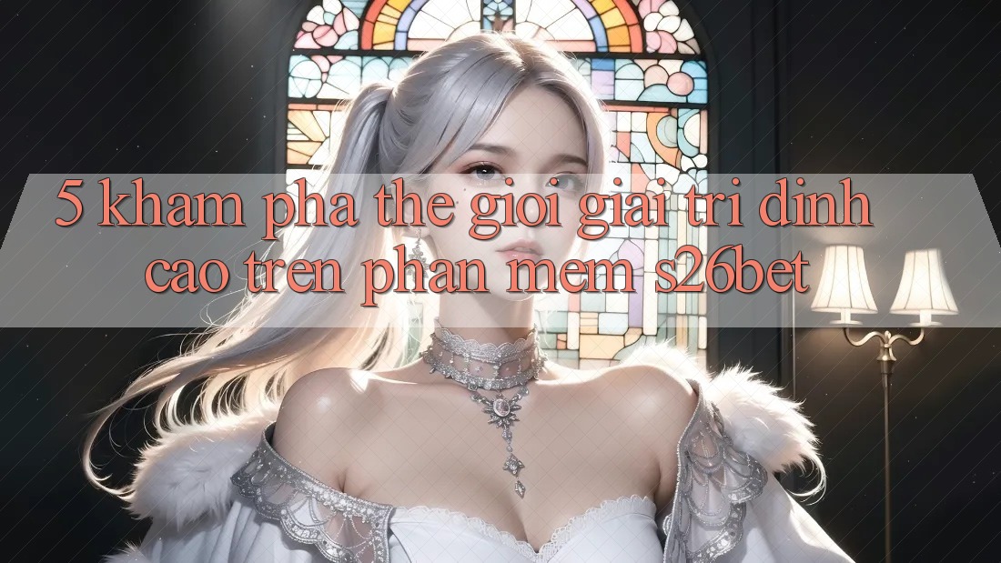 5. Khám Phá Thế Giới Giải Trí Đỉnh Cao Trên Phần mềm S26bet