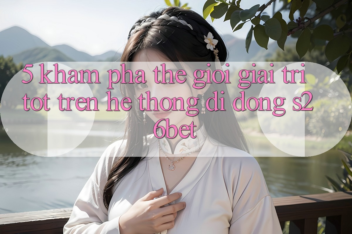 5. Khám Phá Thế Giới Giải Trí Tốt Trên Hệ thống di động S26bet