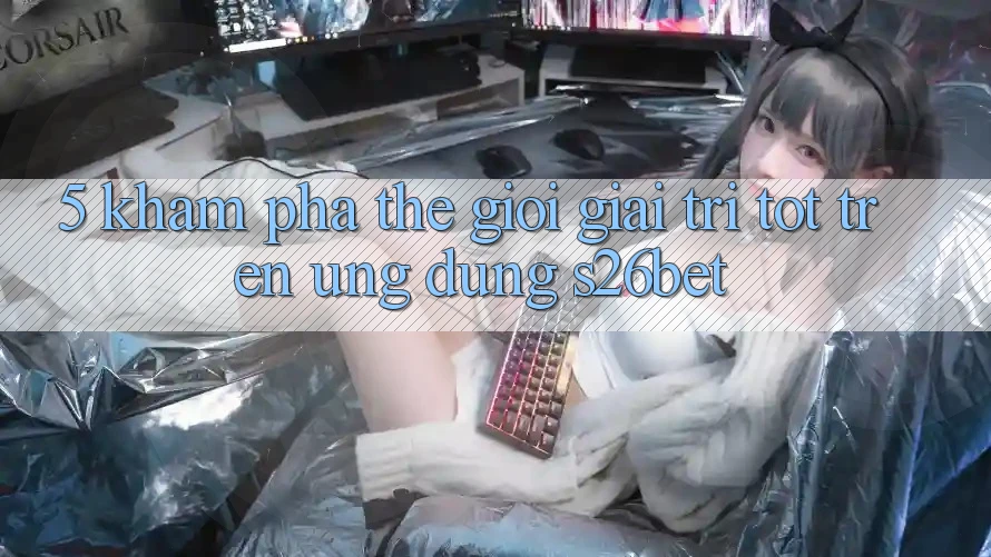 5. Khám Phá Thế Giới Giải Trí Tốt Trên Ứng dụng S26bet
