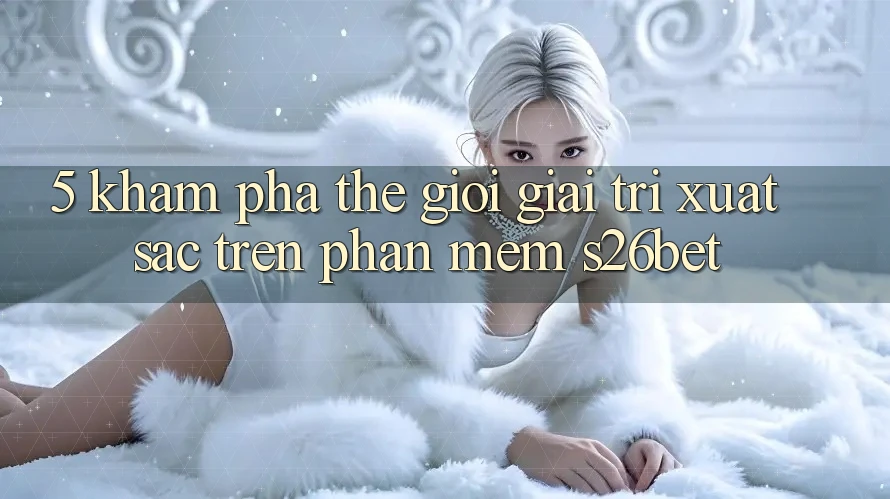 5. Khám Phá Thế Giới Giải Trí Xuất sắc Trên Phần mềm S26bet 5. Khám Phá Thế Giới Giải Trí Xuất sắc Trên Phần mềm S26bet