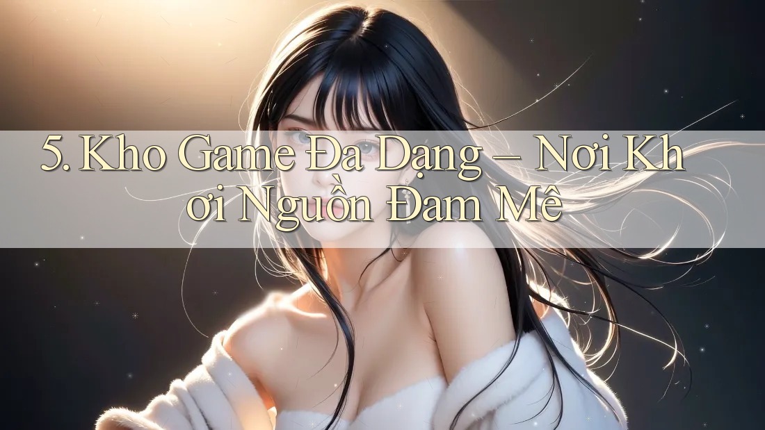 5. Kho Game Đa Dạng – Nơi Khơi Nguồn Đam Mê 5. Kho Game Đa Dạng – Nơi Khơi Nguồn Đam Mê