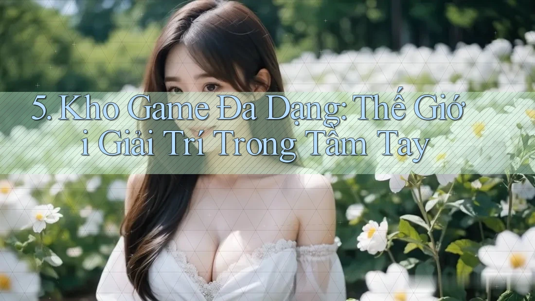 5. Kho Game Đa Dạng: Thế Giới Giải Trí Trong Tầm Tay