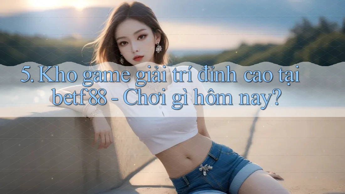 5. Kho game giải trí đỉnh cao tại betf88 - Chơi gì hôm nay?