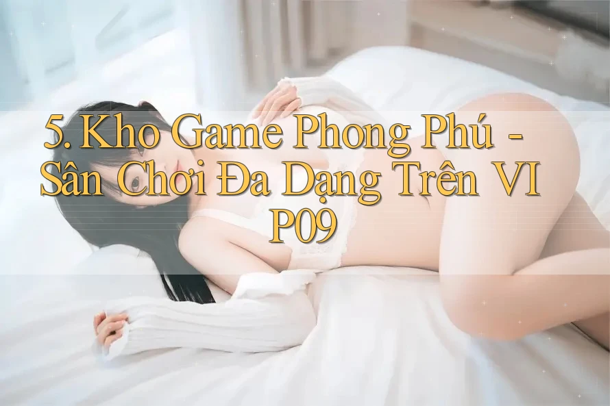 5. Kho Game Phong Phú - Sân Chơi Đa Dạng Trên VIP09