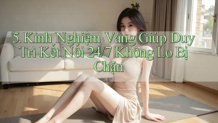 5. Kinh Nghiệm Vàng Giúp Duy Trì Kết Nối 24/7 Không Lo Bị Chặn 5. Kinh Nghiệm Vàng Giúp Duy Trì Kết Nối 24/7 Không Lo Bị Chặn
