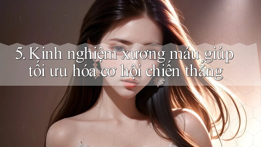 5. Kinh nghiệm xương máu giúp tối ưu hóa cơ hội chiến thắng 5. Kinh nghiệm xương máu giúp tối ưu hóa cơ hội chiến thắng