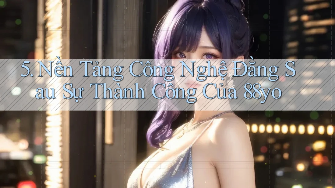 5. Nền Tảng Công Nghệ Đằng Sau Sự Thành Công Của 88yo