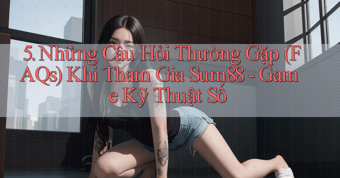 5. Những Câu Hỏi Thường Gặp (FAQs) Khi Tham Gia Sum88 - Game Kỹ Thuật Số 5. Những Câu Hỏi Thường Gặp (FAQs) Khi Tham Gia Sum88 - Game Kỹ Thuật Số