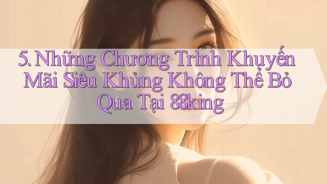 5. Những Chương Trình Khuyến Mãi Siêu Khủng Không Thể Bỏ Qua Tại 88king 5. Những Chương Trình Khuyến Mãi Siêu Khủng Không Thể Bỏ Qua Tại 88king