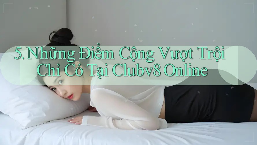 5. Những Điểm Cộng Vượt Trội Chỉ Có Tại Clubv8 Online 5. Những Điểm Cộng Vượt Trội Chỉ Có Tại Clubv8 Online
