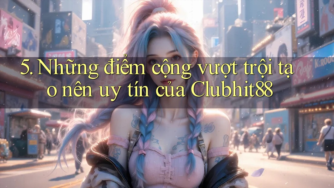 5. Những điểm cộng vượt trội tạo nên uy tín của Clubhit88