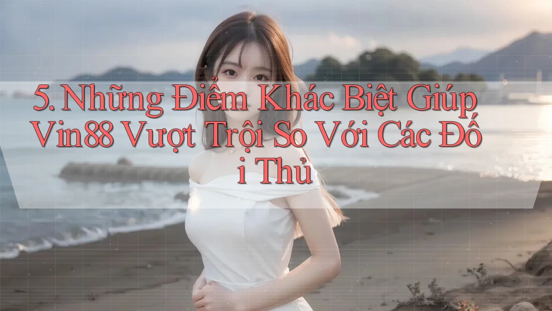 5. Những Điểm Khác Biệt Giúp Vin88 Vượt Trội So Với Các Đối Thủ 5. Những Điểm Khác Biệt Giúp Vin88 Vượt Trội So Với Các Đối Thủ