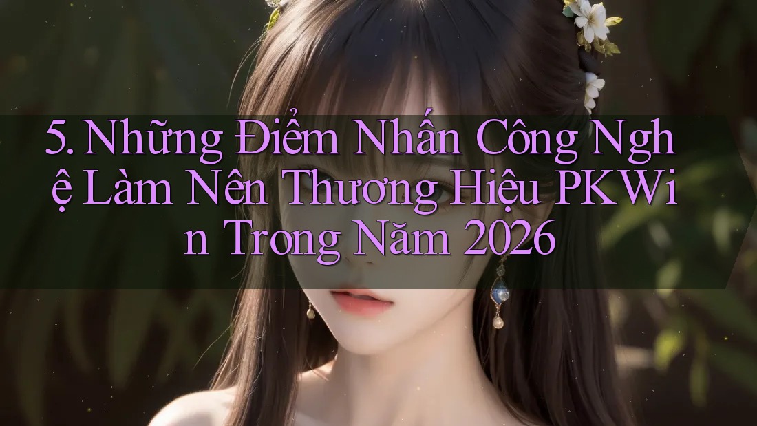 5. Những Điểm Nhấn Công Nghệ Làm Nên Thương Hiệu PKWin Trong Năm 2026 5. Những Điểm Nhấn Công Nghệ Làm Nên Thương Hiệu PKWin Trong Năm 2026