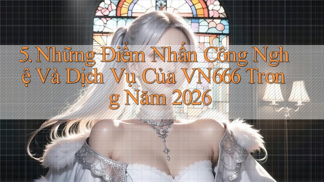 5. Những Điểm Nhấn Công Nghệ Và Dịch Vụ Của VN666 Trong Năm 2026