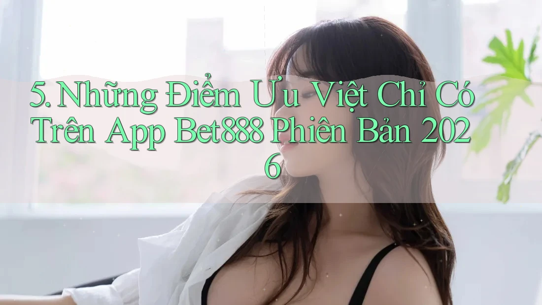 5. Những Điểm Ưu Việt Chỉ Có Trên App Bet888 Phiên Bản 2026 5. Những Điểm Ưu Việt Chỉ Có Trên App Bet888 Phiên Bản 2026