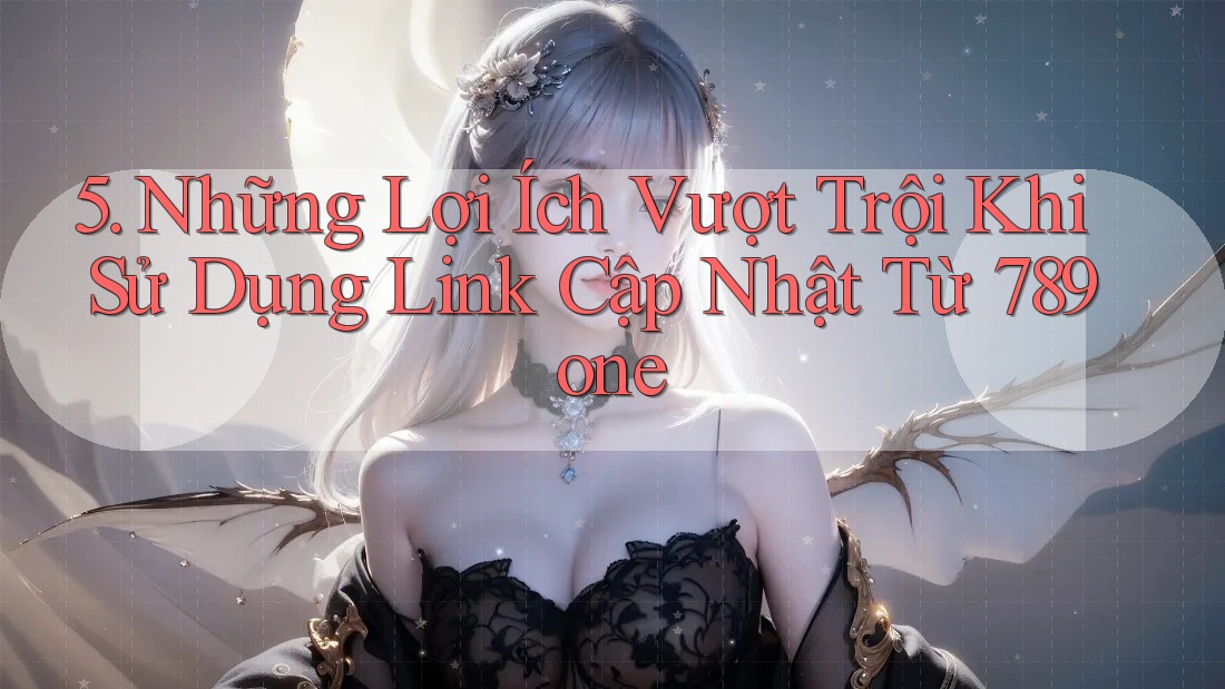 5. Những Lợi Ích Vượt Trội Khi Sử Dụng Link Cập Nhật Từ 789one 5. Những Lợi Ích Vượt Trội Khi Sử Dụng Link Cập Nhật Từ 789one