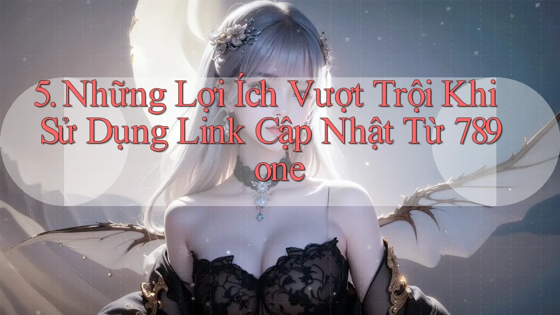 5. Những Lợi Ích Vượt Trội Khi Sử Dụng Link Cập Nhật Từ 789one 5. Những Lợi Ích Vượt Trội Khi Sử Dụng Link Cập Nhật Từ 789one