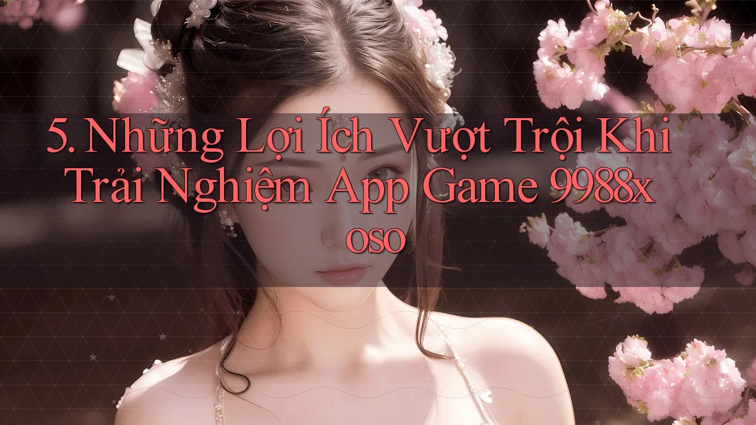 5. Những Lợi Ích Vượt Trội Khi Trải Nghiệm App Game 9988xoso 5. Những Lợi Ích Vượt Trội Khi Trải Nghiệm App Game 9988xoso