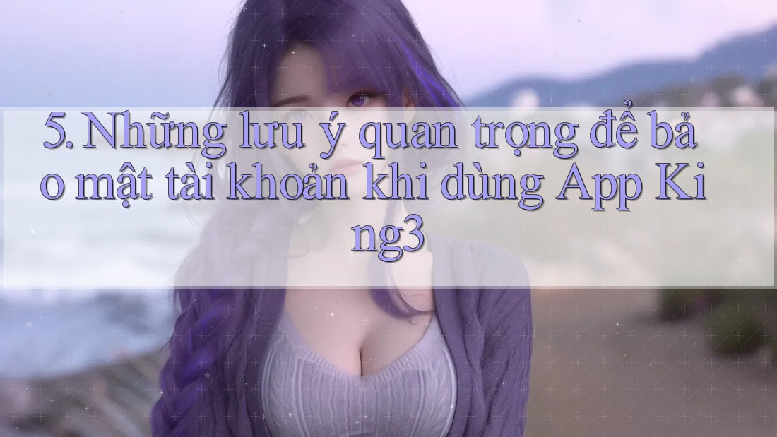 5. Những lưu ý quan trọng để bảo mật tài khoản khi dùng App King3