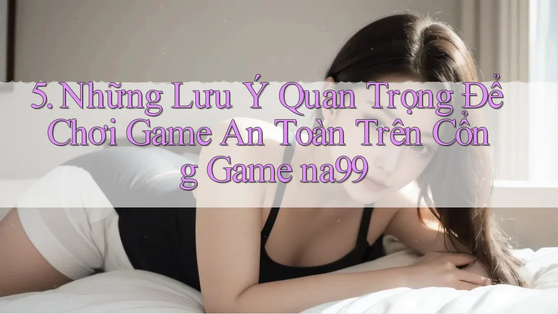 5. Những Lưu Ý Quan Trọng Để Chơi Game An Toàn Trên Cổng Game na99