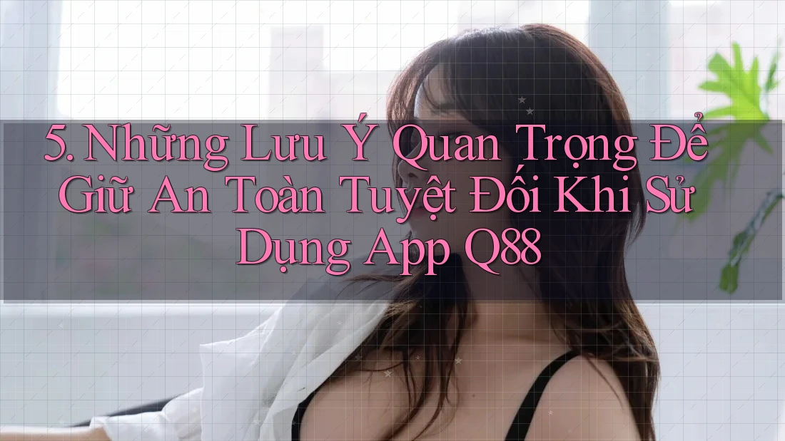 5. Những Lưu Ý Quan Trọng Để Giữ An Toàn Tuyệt Đối Khi Sử Dụng App Q88