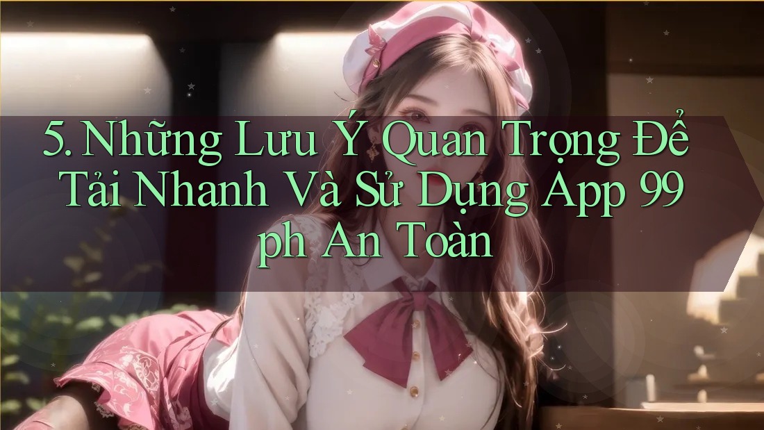 5. Những Lưu Ý Quan Trọng Để Tải Nhanh Và Sử Dụng App 99ph An Toàn 5. Những Lưu Ý Quan Trọng Để Tải Nhanh Và Sử Dụng App 99ph An Toàn