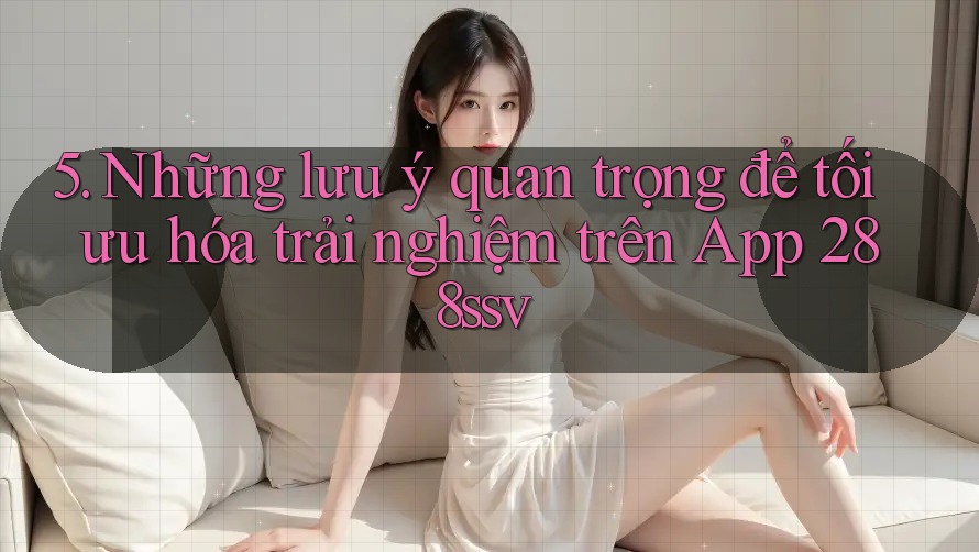 5. Những lưu ý quan trọng để tối ưu hóa trải nghiệm trên App 288ssv