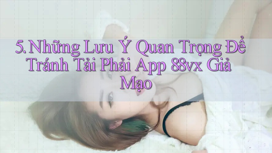 5. Những Lưu Ý Quan Trọng Để Tránh Tải Phải App 88vx Giả Mạo
