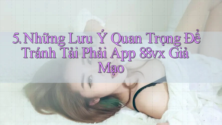 5. Những Lưu Ý Quan Trọng Để Tránh Tải Phải App 88vx Giả Mạo 5. Những Lưu Ý Quan Trọng Để Tránh Tải Phải App 88vx Giả Mạo
