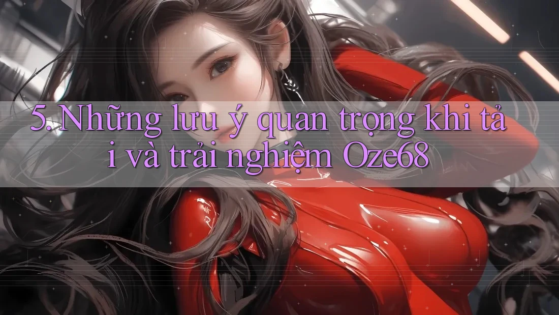 5. Những lưu ý quan trọng khi tải và trải nghiệm Oze68 5. Những lưu ý quan trọng khi tải và trải nghiệm Oze68