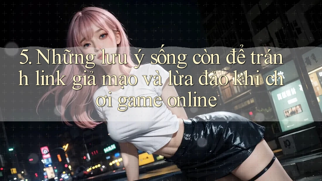 5. Những lưu ý sống còn để tránh link giả mạo và lừa đảo khi chơi game online 5. Những lưu ý sống còn để tránh link giả mạo và lừa đảo khi chơi game online