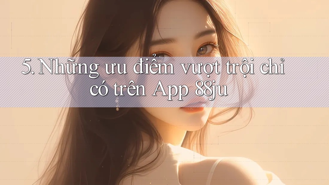 5. Những ưu điểm vượt trội chỉ có trên App 88ju