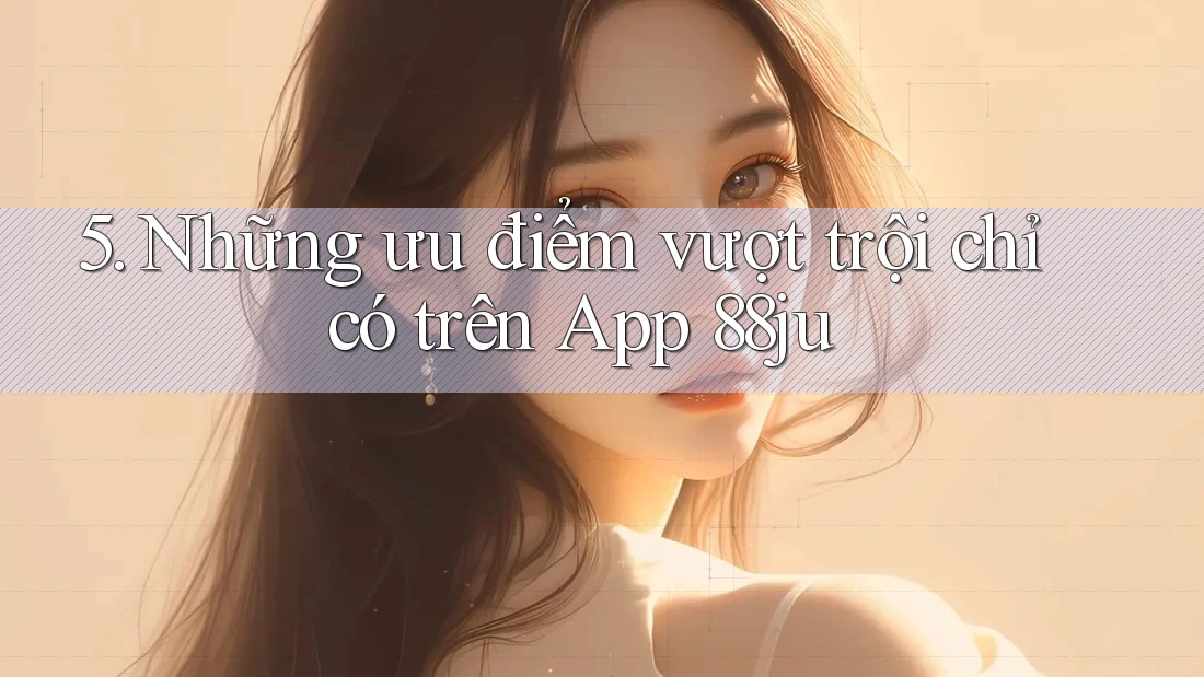 5. Những ưu điểm vượt trội chỉ có trên App 88ju