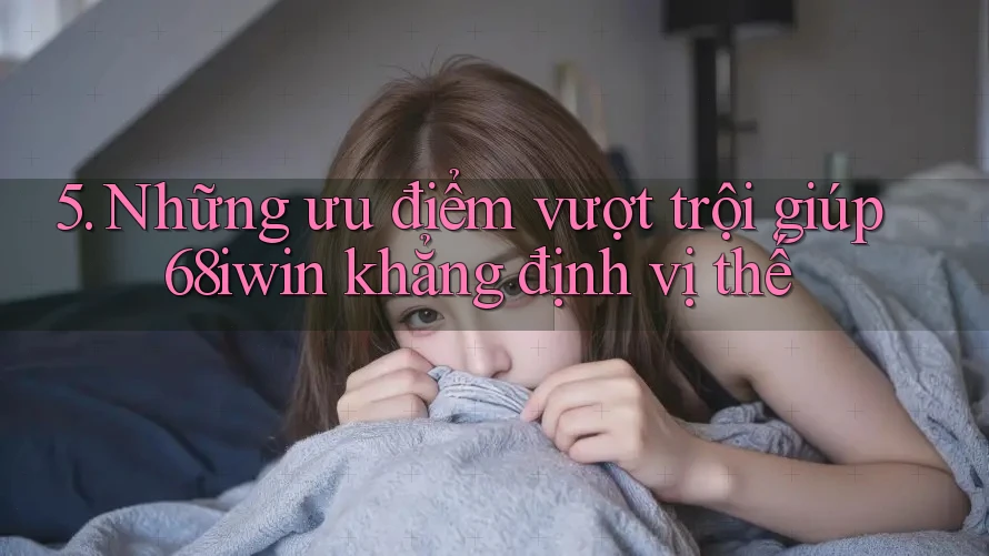 5. Những ưu điểm vượt trội giúp 68iwin khẳng định vị thế