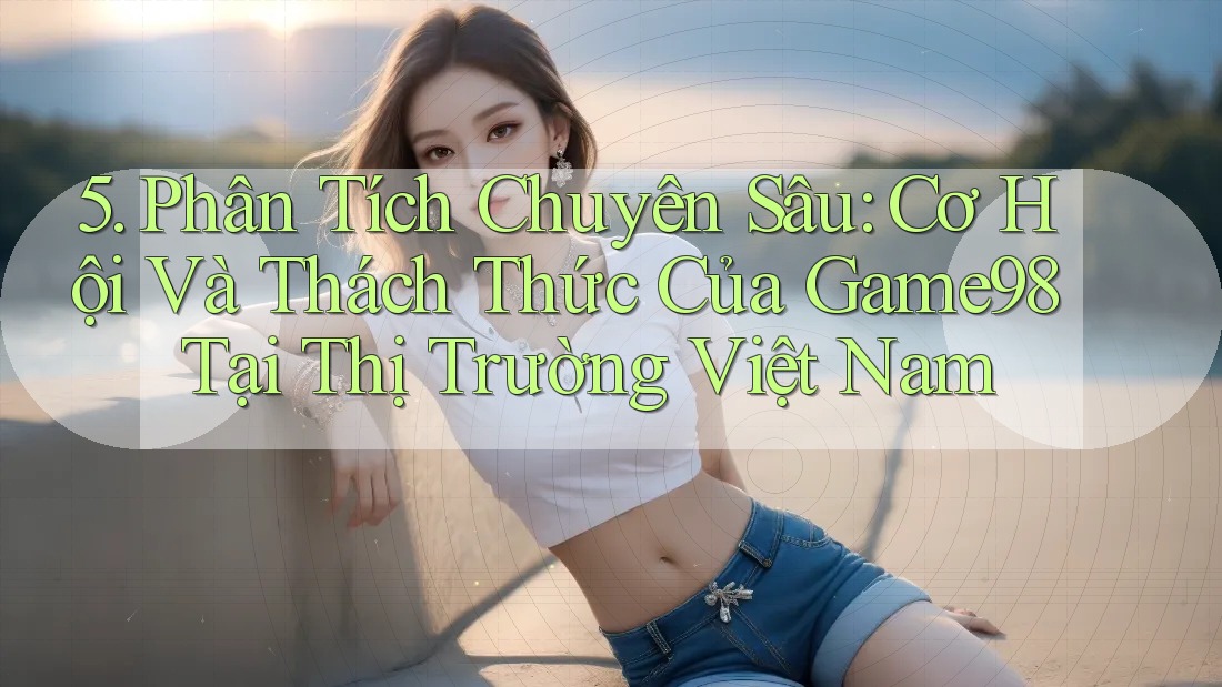 5. Phân Tích Chuyên Sâu: Cơ Hội Và Thách Thức Của Game98 Tại Thị Trường Việt Nam