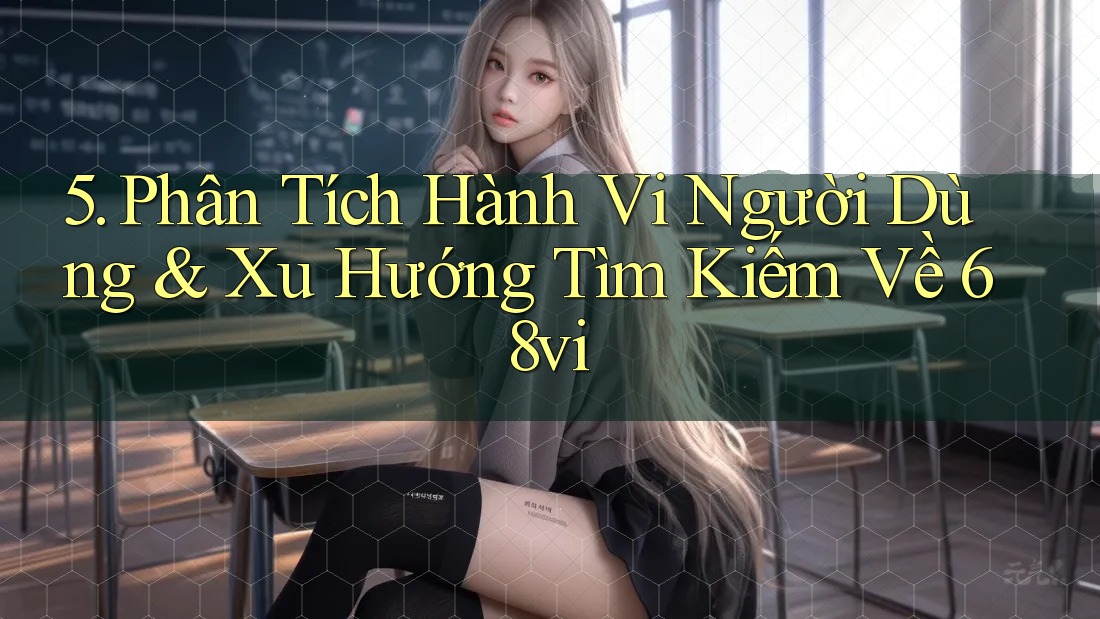 5. Phân Tích Hành Vi Người Dùng & Xu Hướng Tìm Kiếm Về 68vi