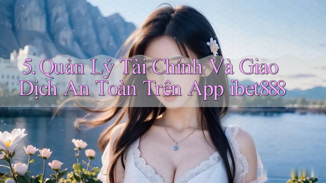 5. Quản Lý Tài Chính Và Giao Dịch An Toàn Trên App ibet888 5. Quản Lý Tài Chính Và Giao Dịch An Toàn Trên App ibet888