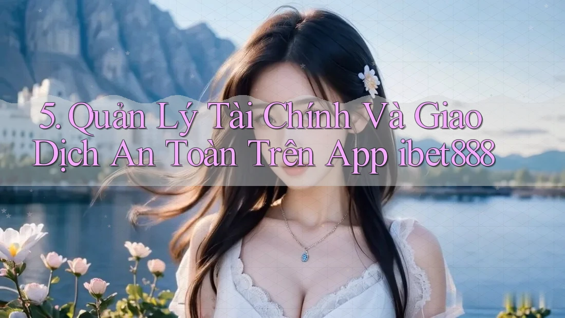5. Quản Lý Tài Chính Và Giao Dịch An Toàn Trên App ibet888 5. Quản Lý Tài Chính Và Giao Dịch An Toàn Trên App ibet888