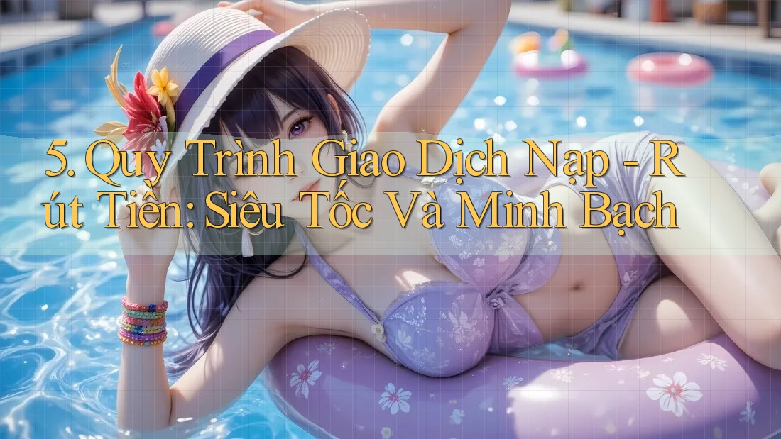 5. Quy Trình Giao Dịch Nạp - Rút Tiền: Siêu Tốc Và Minh Bạch 5. Quy Trình Giao Dịch Nạp - Rút Tiền: Siêu Tốc Và Minh Bạch