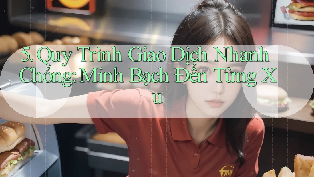 5. Quy Trình Giao Dịch Nhanh Chóng: Minh Bạch Đến Từng Xu 5. Quy Trình Giao Dịch Nhanh Chóng: Minh Bạch Đến Từng Xu
