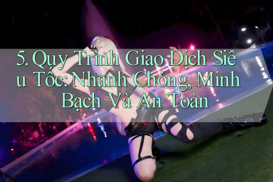 5. Quy Trình Giao Dịch Siêu Tốc: Nhanh Chóng, Minh Bạch Và An Toàn