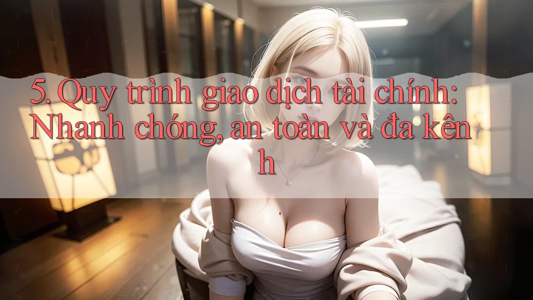 5. Quy trình giao dịch tài chính: Nhanh chóng, an toàn và đa kênh
