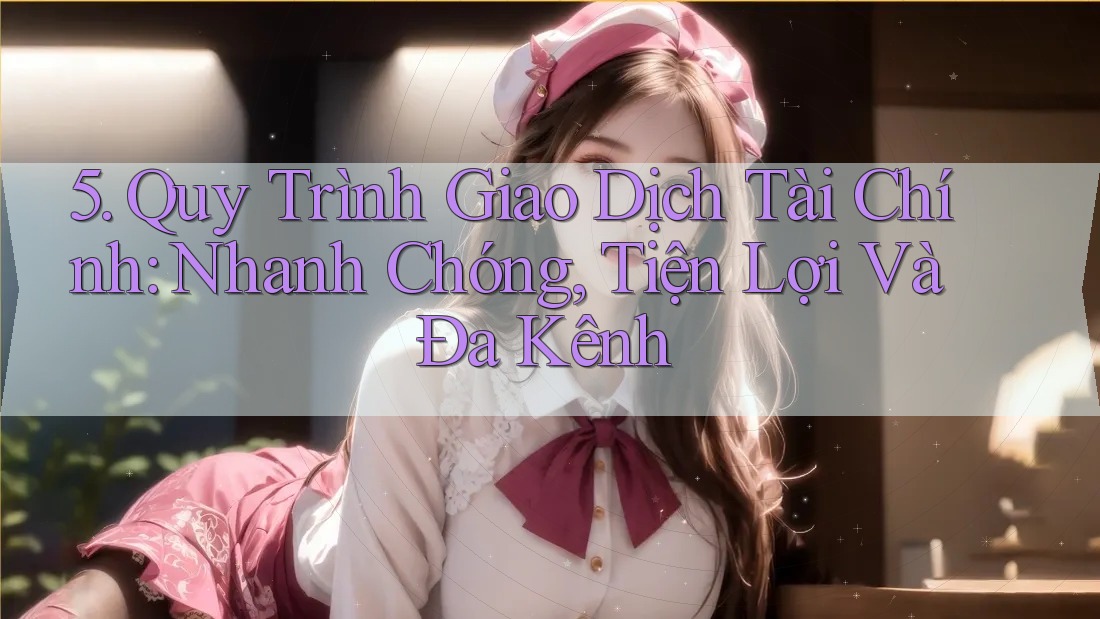 5. Quy Trình Giao Dịch Tài Chính: Nhanh Chóng, Tiện Lợi Và Đa Kênh