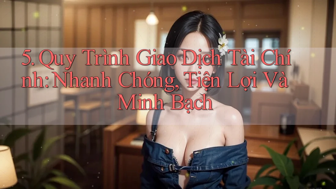 5. Quy Trình Giao Dịch Tài Chính: Nhanh Chóng, Tiện Lợi Và Minh Bạch