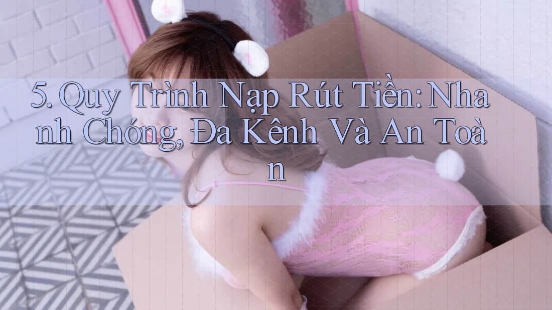 5. Quy Trình Nạp Rút Tiền: Nhanh Chóng, Đa Kênh Và An Toàn