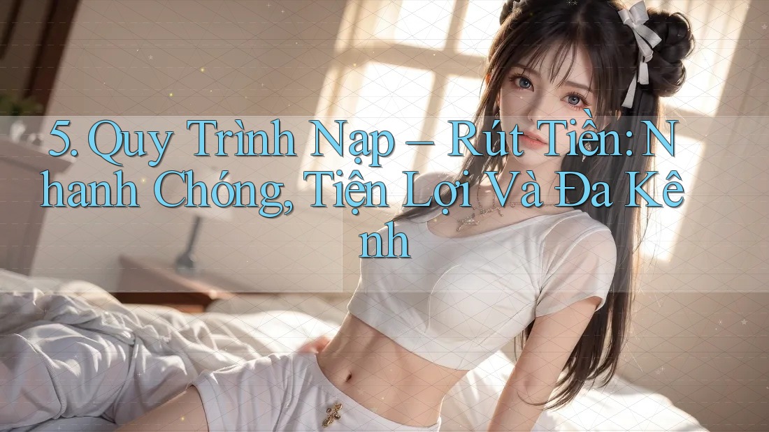 5. Quy Trình Nạp – Rút Tiền: Nhanh Chóng, Tiện Lợi Và Đa Kênh