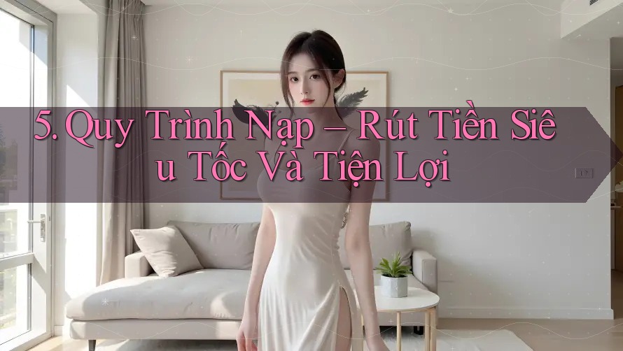 5. Quy Trình Nạp – Rút Tiền Siêu Tốc Và Tiện Lợi